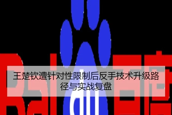 王楚钦遭针对性限制后反手技术升级路径与实战复盘